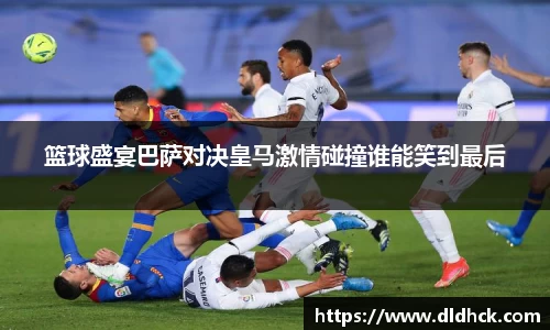 篮球盛宴巴萨对决皇马激情碰撞谁能笑到最后