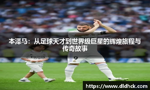 本泽马：从足球天才到世界级巨星的辉煌旅程与传奇故事