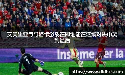 艾美里亚与马洛卡激战在即谁能在这场对决中笑到最后