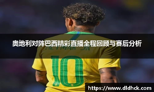 奥地利对阵巴西精彩直播全程回顾与赛后分析