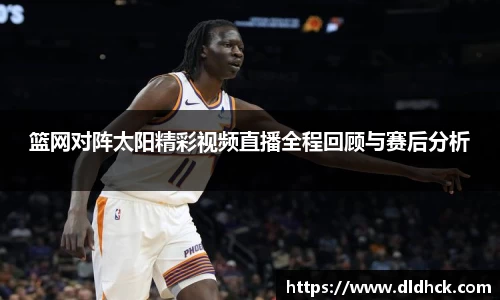 篮网对阵太阳精彩视频直播全程回顾与赛后分析